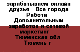 зарабатываем онлайн друзья - Все города Работа » Дополнительный заработок и сетевой маркетинг   . Тюменская обл.,Тюмень г.